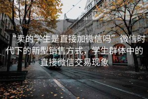 “賣(mài)的學(xué)生是直接加微信嗎”微信時(shí)代下的新型銷(xiāo)售方式，學(xué)生群體中的直接微信交易現象