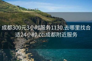 成都300元3小時(shí)服務(wù)1130.去哪里找合適24小時(shí).cc:成都附近服務(wù)