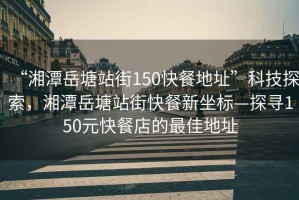 “湘潭岳塘站街150快餐地址”科技探索，湘潭岳塘站街快餐新坐標—探尋150元快餐店的最佳地址