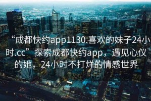 “成都快約app1130.喜歡的妹子24小時(shí).cc”探索成都快約app，遇見(jiàn)心儀的她，24小時(shí)不打烊的情感世界