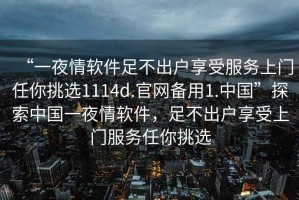 “一夜情軟件足不出戶(hù)享受服務(wù)上門(mén)任你挑選1114d.官網(wǎng)備用1.中國”探索中國一夜情軟件，足不出戶(hù)享受上門(mén)服務(wù)任你挑選