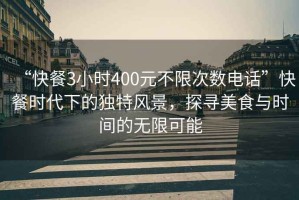 “快餐3小時(shí)400元不限次數電話(huà)”快餐時(shí)代下的獨特風(fēng)景，探尋美食與時(shí)間的無(wú)限可能