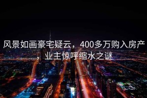 風(fēng)景如畫(huà)豪宅疑云，400多萬(wàn)購入房產(chǎn)，業(yè)主驚呼縮水之謎
