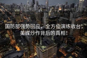 國防部強勢回應，全方位演練收臺，美媒炒作背后的真相！
