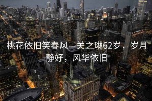 桃花依舊笑春風(fēng)—關(guān)之琳62歲，歲月靜好，風(fēng)華依舊