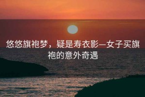 悠悠旗袍夢(mèng)，疑是壽衣影—女子買(mǎi)旗袍的意外奇遇