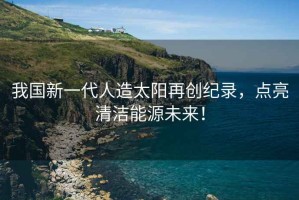 我國新一代人造太陽(yáng)再創(chuàng  )紀錄，點(diǎn)亮清潔能源未來(lái)！