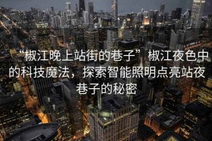 “椒江晚上站街的巷子”椒江夜色中的科技魔法，探索智能照明點(diǎn)亮站夜巷子的秘密