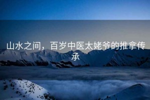 山水之間，百歲中醫太姥爺的推拿傳承