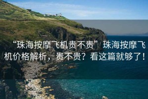 “珠海按摩飛機貴不貴”珠海按摩飛機價(jià)格解析，貴不貴？看這篇就夠了！