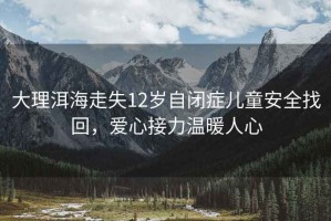 大理洱海走失12歲自閉癥兒童安全找回，愛(ài)心接力溫暖人心