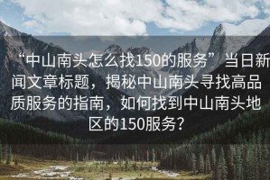 “中山南頭怎么找150的服務(wù)”當日新聞文章標題，揭秘中山南頭尋找高品質(zhì)服務(wù)的指南，如何找到中山南頭地區的150服務(wù)？