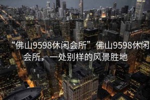 “佛山9598休閑會(huì )所”佛山9598休閑會(huì )所，一處別樣的風(fēng)景勝地