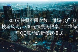“300元快餐不限次數二維碼QQ”科技新風(fēng)尚，300元快餐無(wú)限享，二維碼與QQ聯(lián)動(dòng)的新餐飲模式