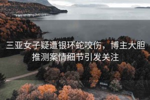 三亞女子疑遭銀環(huán)蛇咬傷，博主大膽推測案情細節引發(fā)關(guān)注