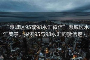 “惠城區95或98水匯微信”惠城區水匯美景，探索95與98水匯的微信魅力
