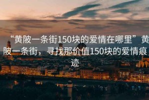 “黃陂一條街150塊的愛(ài)情在哪里”黃陂一條街，尋找那價(jià)值150塊的愛(ài)情痕跡