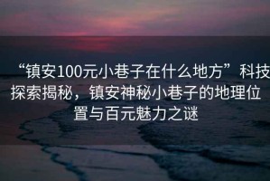“鎮安100元小巷子在什么地方”科技探索揭秘，鎮安神秘小巷子的地理位置與百元魅力之謎