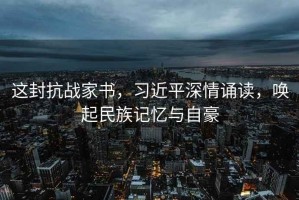 這封抗戰家書(shū)，習近平深情誦讀，喚起民族記憶與自豪