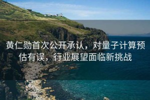 黃仁勛首次公開(kāi)承認，對量子計算預估有誤，行業(yè)展望面臨新挑戰
