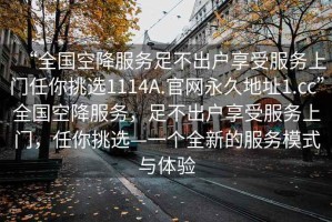 “全國空降服務(wù)足不出戶(hù)享受服務(wù)上門(mén)任你挑選1114A.官網(wǎng)永久地址1.cc”全國空降服務(wù)，足不出戶(hù)享受服務(wù)上門(mén)，任你挑選—一個(gè)全新的服務(wù)模式與體驗
