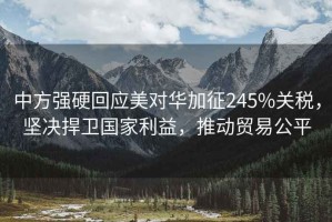 中方強硬回應美對華加征245%關(guān)稅，堅決捍衛國家利益，推動(dòng)貿易公平