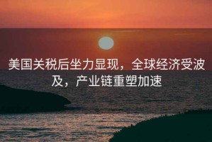 美國關(guān)稅后坐力顯現，全球經(jīng)濟受波及，產(chǎn)業(yè)鏈重塑加速