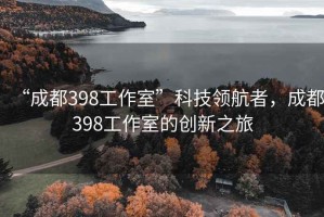 “成都398工作室”科技領(lǐng)航者，成都398工作室的創(chuàng  )新之旅