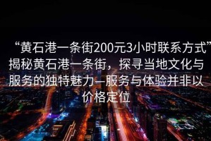 “黃石港一條街200元3小時(shí)聯(lián)系方式”揭秘黃石港一條街，探尋當地文化與服務(wù)的獨特魅力—服務(wù)與體驗并非以?xún)r(jià)格定位