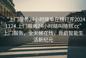 “上門(mén)服務(wù)24小時(shí)接單在線(xiàn)打開(kāi)20241124.上門(mén)服務(wù)24小時(shí)隨叫隨到.cc”上門(mén)服務(wù)，全天候在線(xiàn)，開(kāi)啟智能生活新紀元