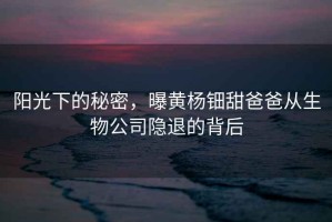 陽(yáng)光下的秘密，曝黃楊鈿甜爸爸從生物公司隱退的背后