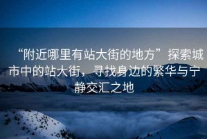 “附近哪里有站大街的地方”探索城市中的站大街，尋找身邊的繁華與寧靜交匯之地