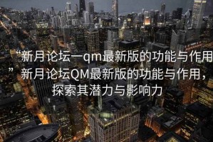 “新月論壇一qm最新版的功能與作用”新月論壇QM最新版的功能與作用，探索其潛力與影響力
