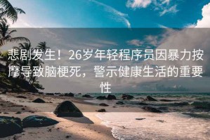 悲劇發(fā)生！26歲年輕程序員因暴力按摩導致腦梗死，警示健康生活的重要性