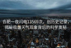 合肥一夜閃電13569次，創(chuàng  )歷史記錄，揭秘極端天氣現象背后的科學(xué)奧秘