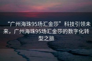 “廣州海珠95場(chǎng)匯金莎”科技引領(lǐng)未來(lái)，廣州海珠95場(chǎng)匯金莎的數字化轉型之旅