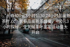 “長(cháng)春400元3小時(shí)1130.24小時(shí)品鑒新茶葉.cc”長(cháng)春品鑒新茶盛宴，400元3小時(shí)探秘，全天候茶葉品鑒活動(dòng)盛大開(kāi)啟