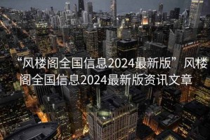 “風(fēng)樓閣全國信息2024最新版”風(fēng)樓閣全國信息2024最新版資訊文章