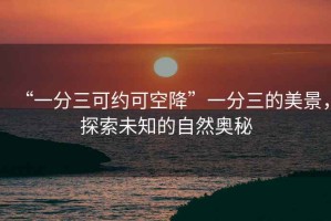 “一分三可約可空降”一分三的美景，探索未知的自然奧秘