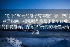“恩平150元的巷子有哪些”恩平熱門(mén)巷游指南，揭秘那些隱藏于繁華背后的獨特巷弄，探尋150元內的地道風(fēng)情之旅