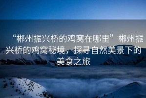 “郴州振興橋的雞窩在哪里”郴州振興橋的雞窩秘境，探尋自然美景下的美食之旅