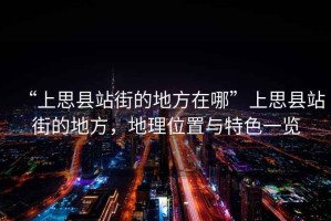“上思縣站街的地方在哪”上思縣站街的地方，地理位置與特色一覽
