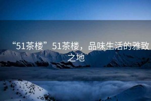 “51茶樓”51茶樓，品味生活的雅致之地
