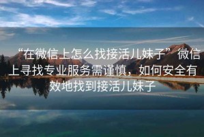 “在微信上怎么找接活兒妹子”微信上尋找專(zhuān)業(yè)服務(wù)需謹慎，如何安全有效地找到接活兒妹子