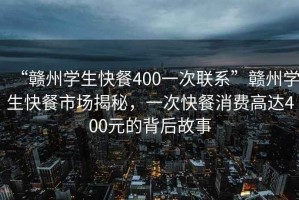 “贛州學(xué)生快餐400一次聯(lián)系”贛州學(xué)生快餐市場(chǎng)揭秘，一次快餐消費高達400元的背后故事