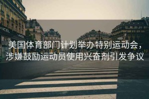 美國體育部門(mén)計劃舉辦特別運動(dòng)會(huì )，涉嫌鼓勵運動(dòng)員使用興奮劑引發(fā)爭議
