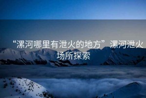 “漯河哪里有泄火的地方”漯河泄火場(chǎng)所探索