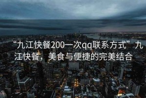“九江快餐200一次qq聯(lián)系方式”九江快餐，美食與便捷的完美結合