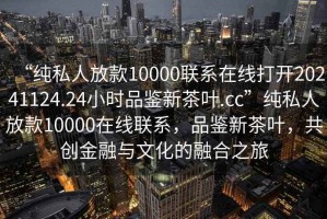 “純私人放款10000聯(lián)系在線(xiàn)打開(kāi)20241124.24小時(shí)品鑒新茶葉.cc”純私人放款10000在線(xiàn)聯(lián)系，品鑒新茶葉，共創(chuàng  )金融與文化的融合之旅