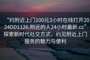 “約附近上門(mén)100元3小時(shí)在線(xiàn)打開(kāi)2024DD1126.附近的人24小時(shí)最新.cc”探索新時(shí)代社交方式，約見(jiàn)附近上門(mén)服務(wù)的魅力與便利